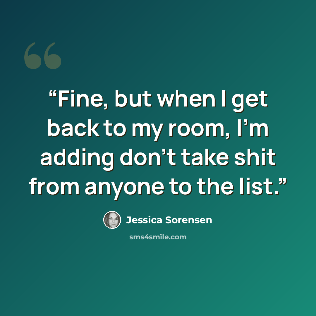 “Fine, but when I get back to my room, I'm adding don't take shit from anyone to the list.” quote by Jessica Sorensen
