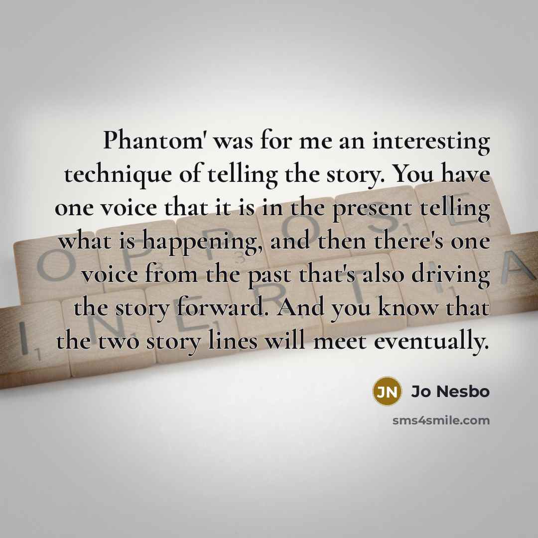 “Phantom' was for me an interesting technique of telling the story. You have one voice that it is in the present telling what is happening, and then there's one voice from the past that's also driving the story forward. And you know that the two story lines will meet eventually.” quote by Jo Nesbo