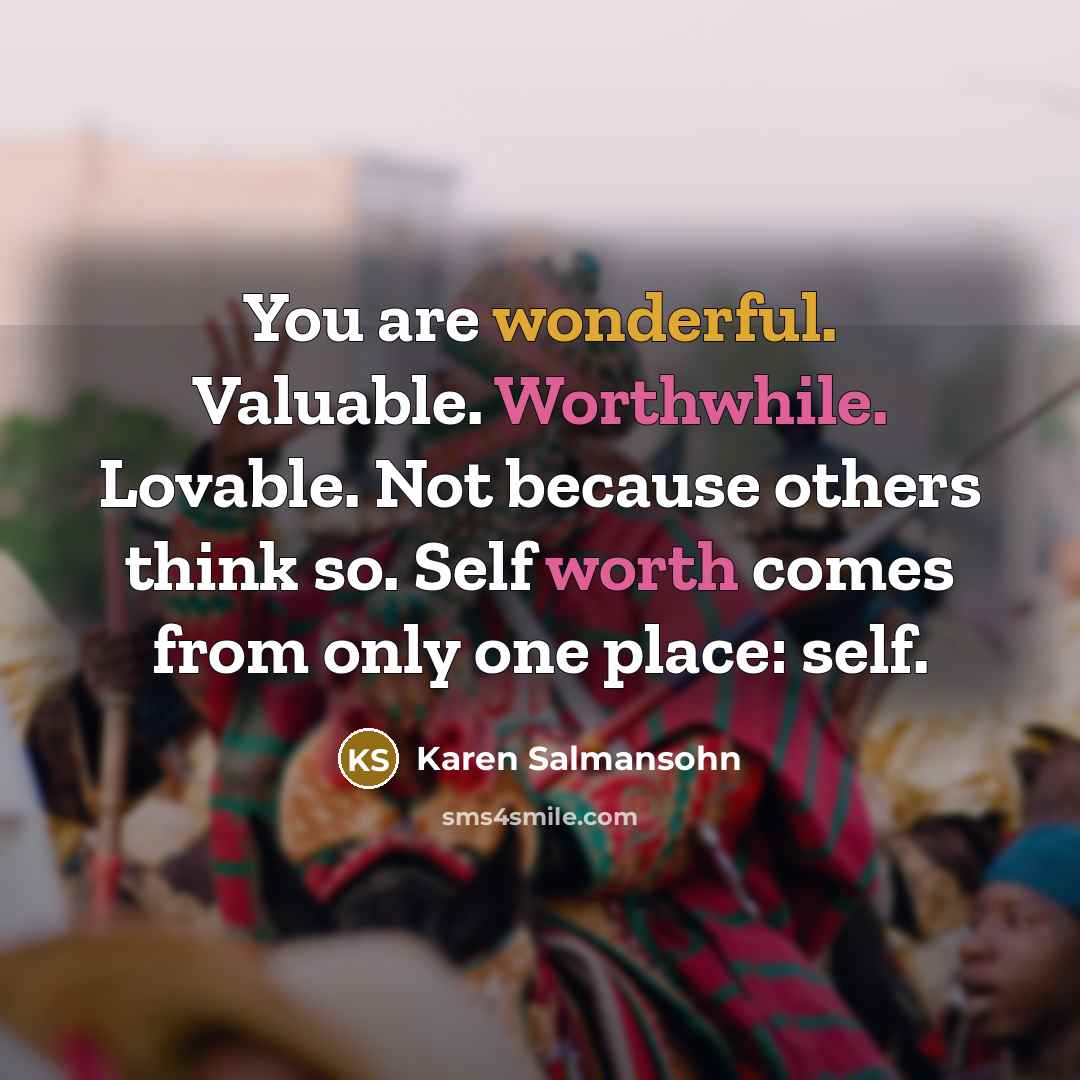 “You are wonderful. Valuable. Worthwhile. Lovable. Not because others think so. Self worth comes from only one place: self.” quote by Karen Salmansohn