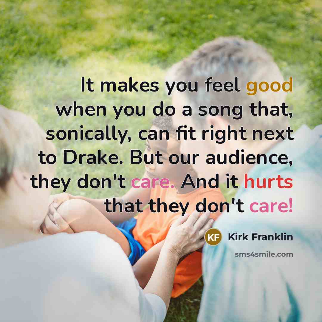 “It makes you feel good when you do a song that, sonically, can fit right next to Drake. But our audience, they don't care. And it hurts that they don't care!” quote by Kirk Franklin