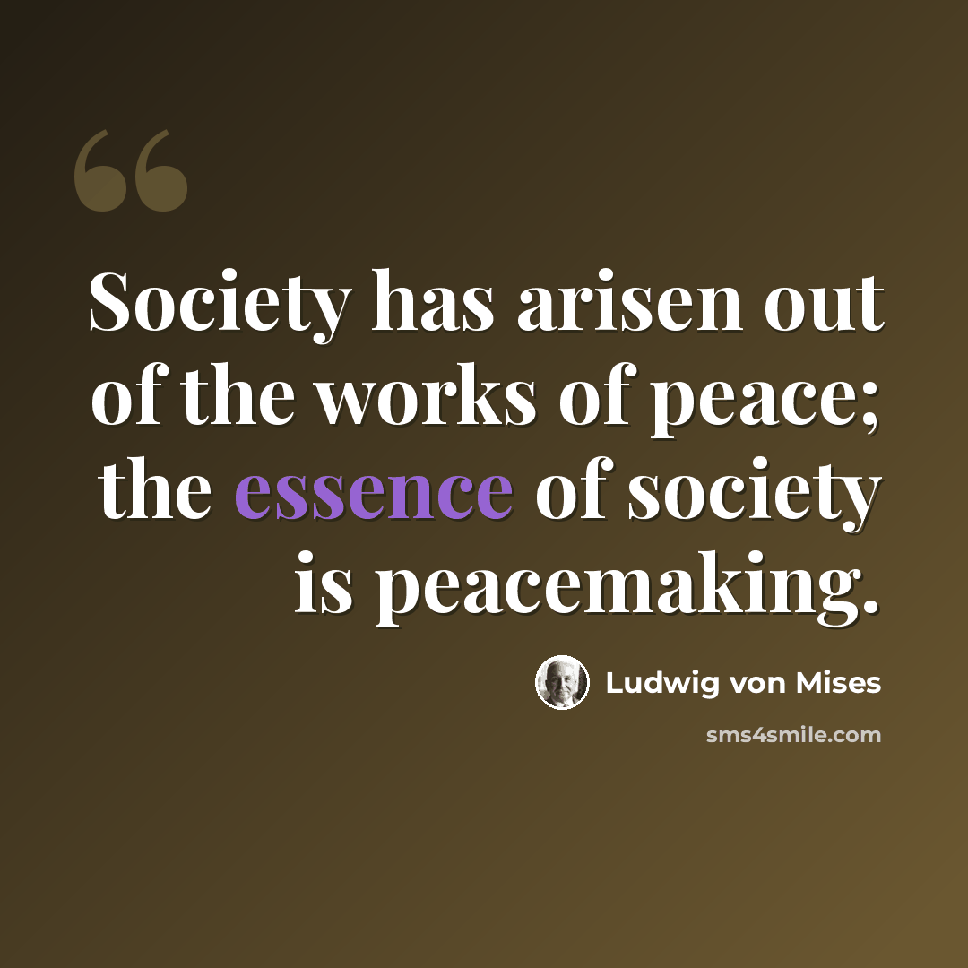 “Society has arisen out of the works of peace; the essence of society is peacemaking.” quote by Ludwig von Mises