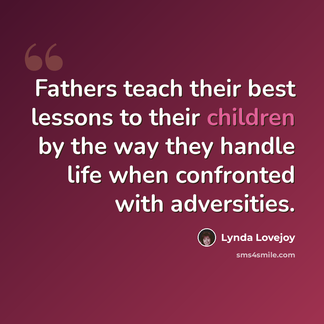 “Fathers teach their best lessons to their children by the way they handle life when confronted with adversities.” quote by Lynda Lovejoy