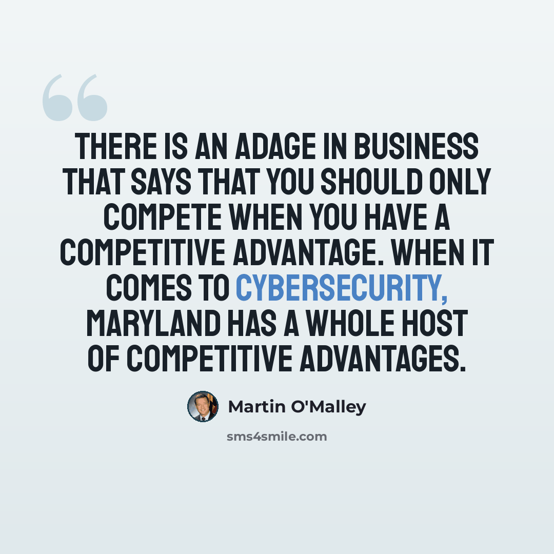 “There is an adage in business that says that you should only compete when you have a competitive advantage. When it comes to cybersecurity, Maryland has a whole host of competitive advantages.” quote by Martin O'Malley
