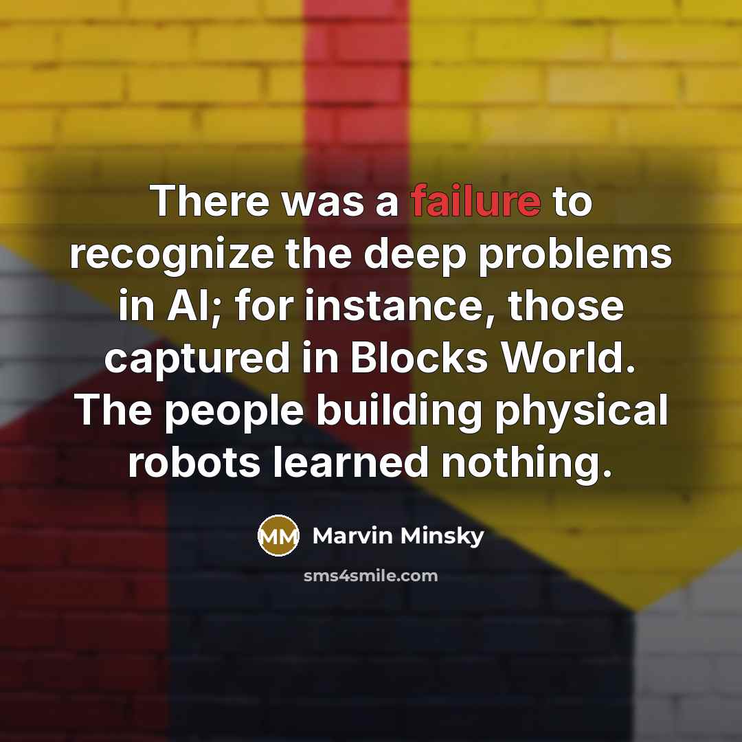 “There was a failure to recognize the deep problems in AI; for instance, those captured in Blocks World. The people building physical robots learned nothing.” quote by Marvin Minsky