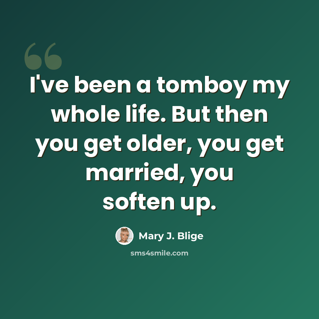 “I've been a tomboy my whole life. But then you get older, you get married, you soften up.” quote by Mary J. Blige
