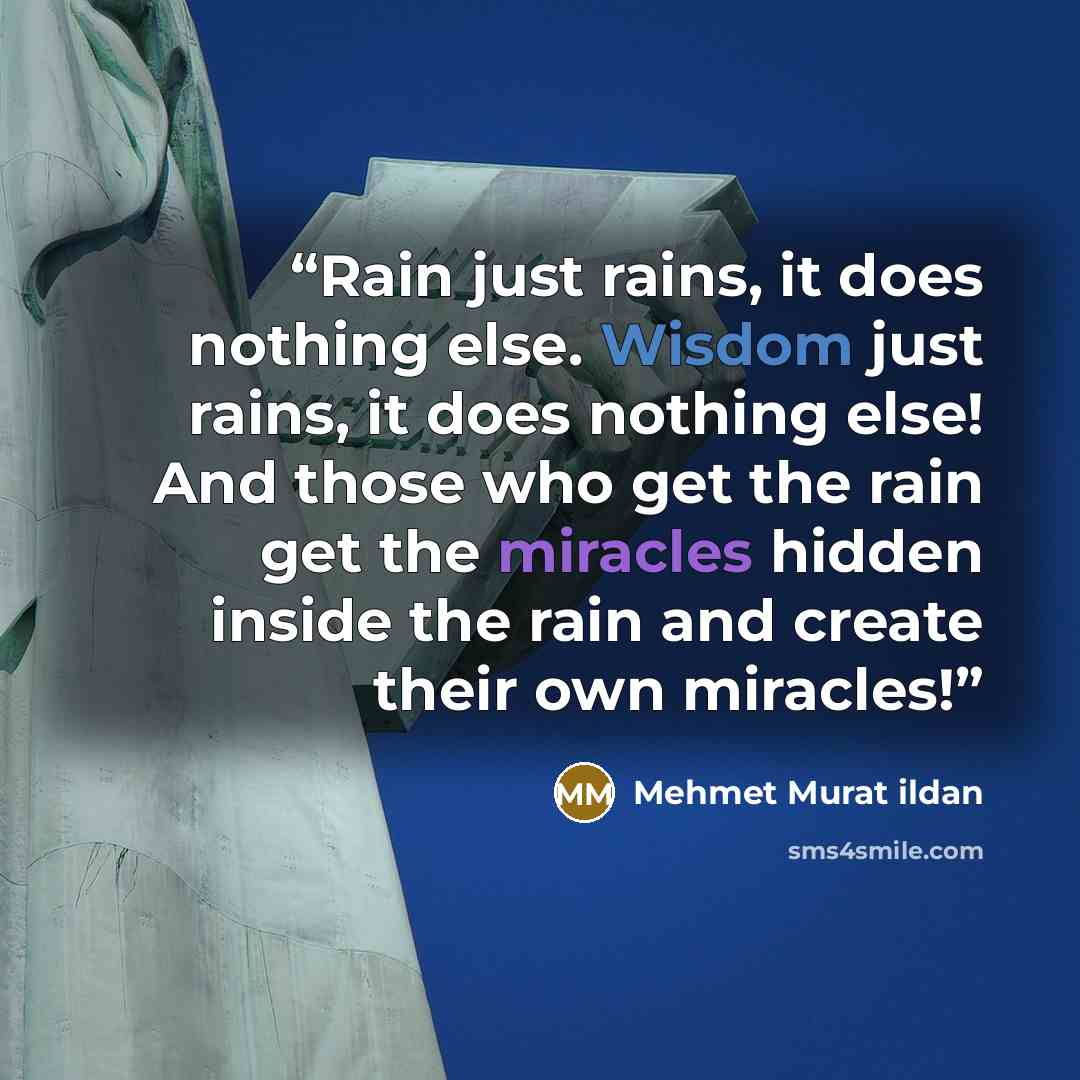 “Rain just rains, it does nothing else. Wisdom just rains, it does nothing else! And those who get the rain get the miracles hidden inside the rain and create their own miracles!” quote by Mehmet Murat ildan