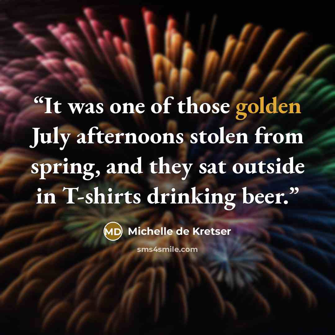 “It was one of those golden July afternoons stolen from spring, and they sat outside in T-shirts drinking beer.” quote by Michelle de Kretser