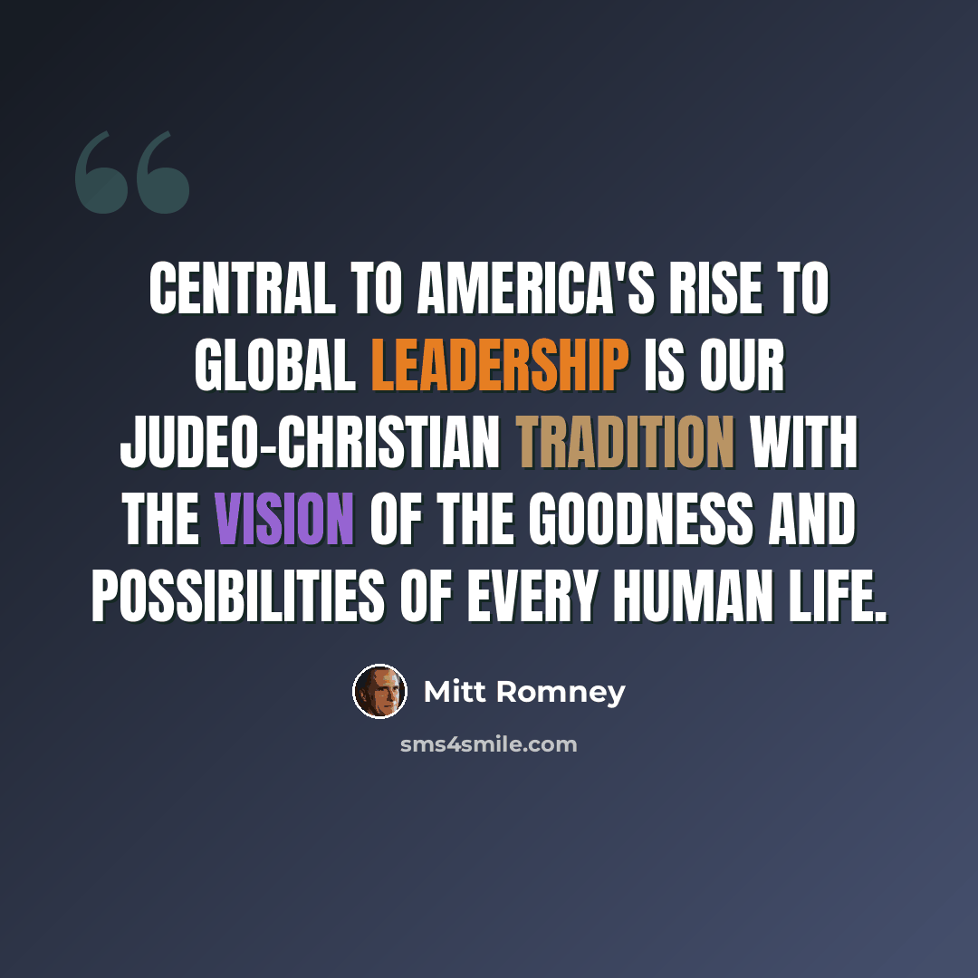 “Central to America's rise to global leadership is our Judeo-Christian tradition with the vision of the goodness and possibilities of every human life.” quote by Mitt Romney