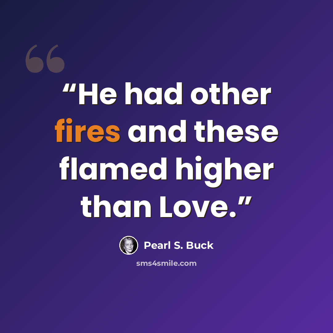 “He had other fires and these flamed higher than Love.” quote by Pearl S. Buck