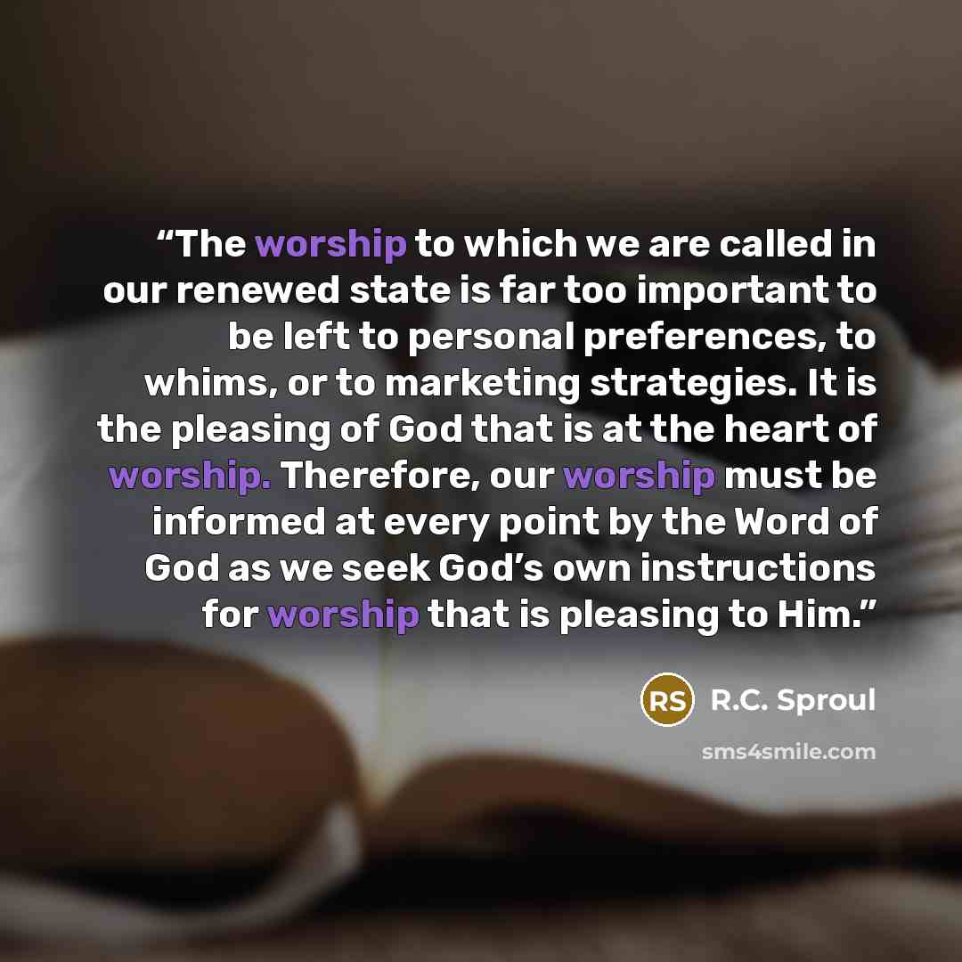 “The worship to which we are called in our renewed state is far too important to be left to personal preferences, to whims, or to marketing strategies. It is the pleasing of God that is at the heart of worship. Therefore, our worship must be informed at every point by the Word of God as we seek…” quote by R.C. Sproul