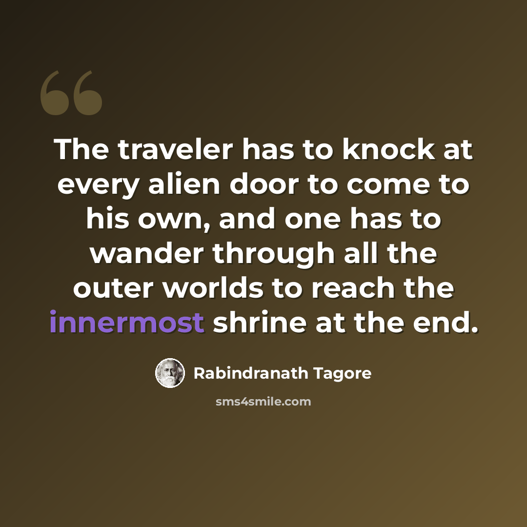 “The traveler has to knock at every alien door to come to his own, and one has to wander through all the outer worlds to reach the innermost shrine at the end.” quote by Rabindranath Tagore