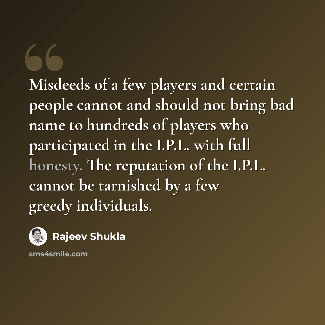 “Misdeeds of a few players and certain people cannot and should not bring bad name to hundreds of players who participated in the I.P.L. with full honesty. The reputation of the I.P.L. cannot be tarnished by a few greedy individuals.” quote by Rajeev Shukla