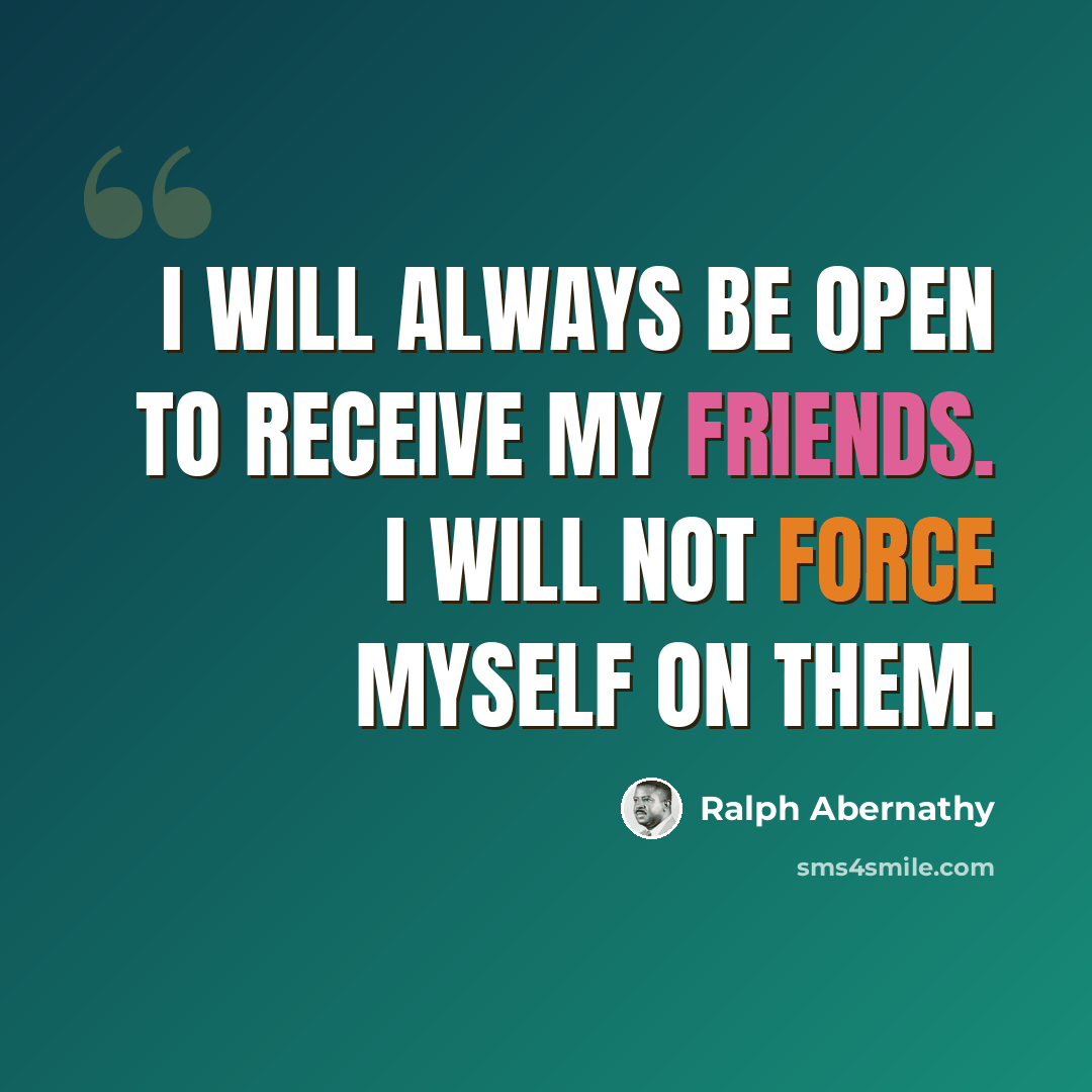 “I will always be open to receive my friends. I will not force myself on them.” quote by Ralph Abernathy