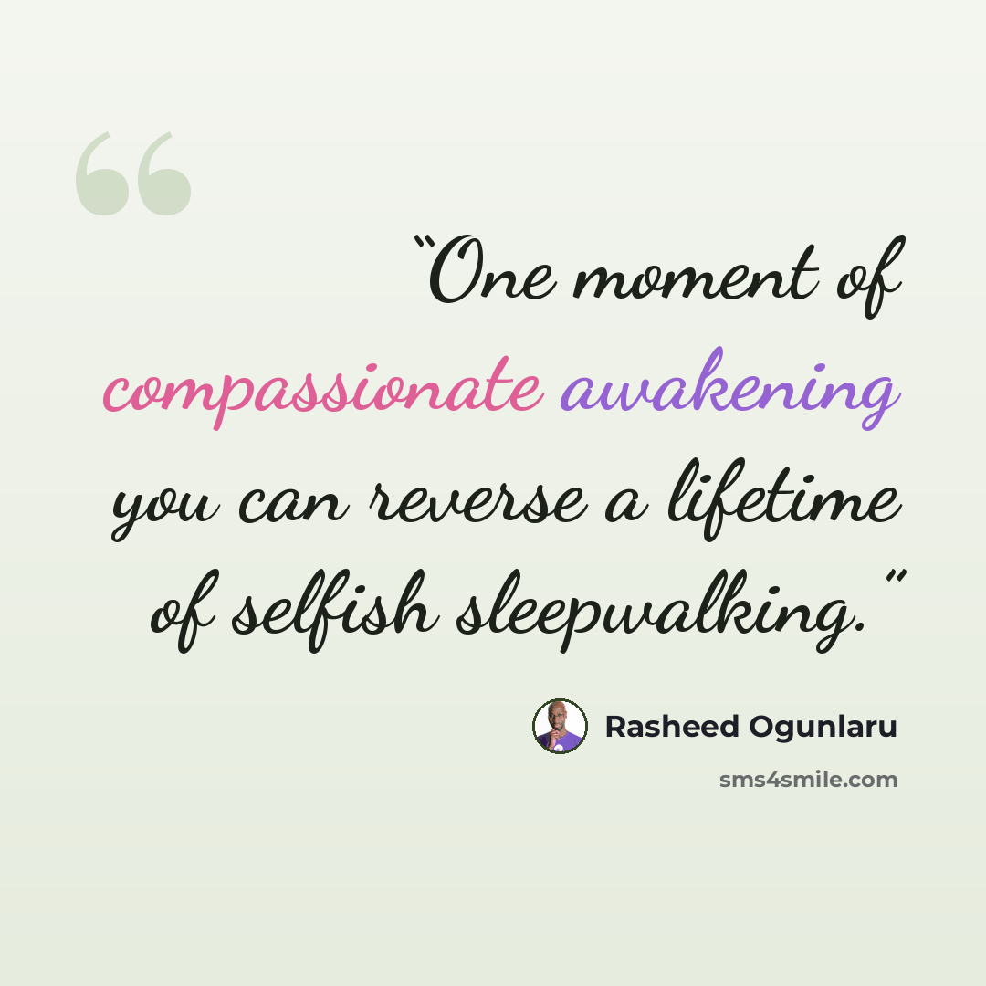 “One moment of compassionate awakening you can reverse a lifetime of selfish sleepwalking.” quote by Rasheed Ogunlaru