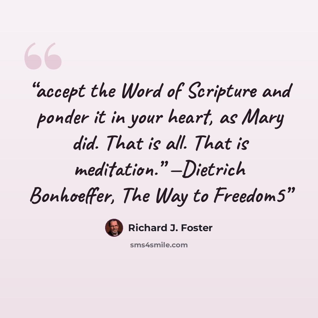 “accept the Word of Scripture and ponder it in your heart, as Mary did. That is all. That is meditation.” —Dietrich Bonhoeffer, The Way to Freedom5” quote by Richard J. Foster