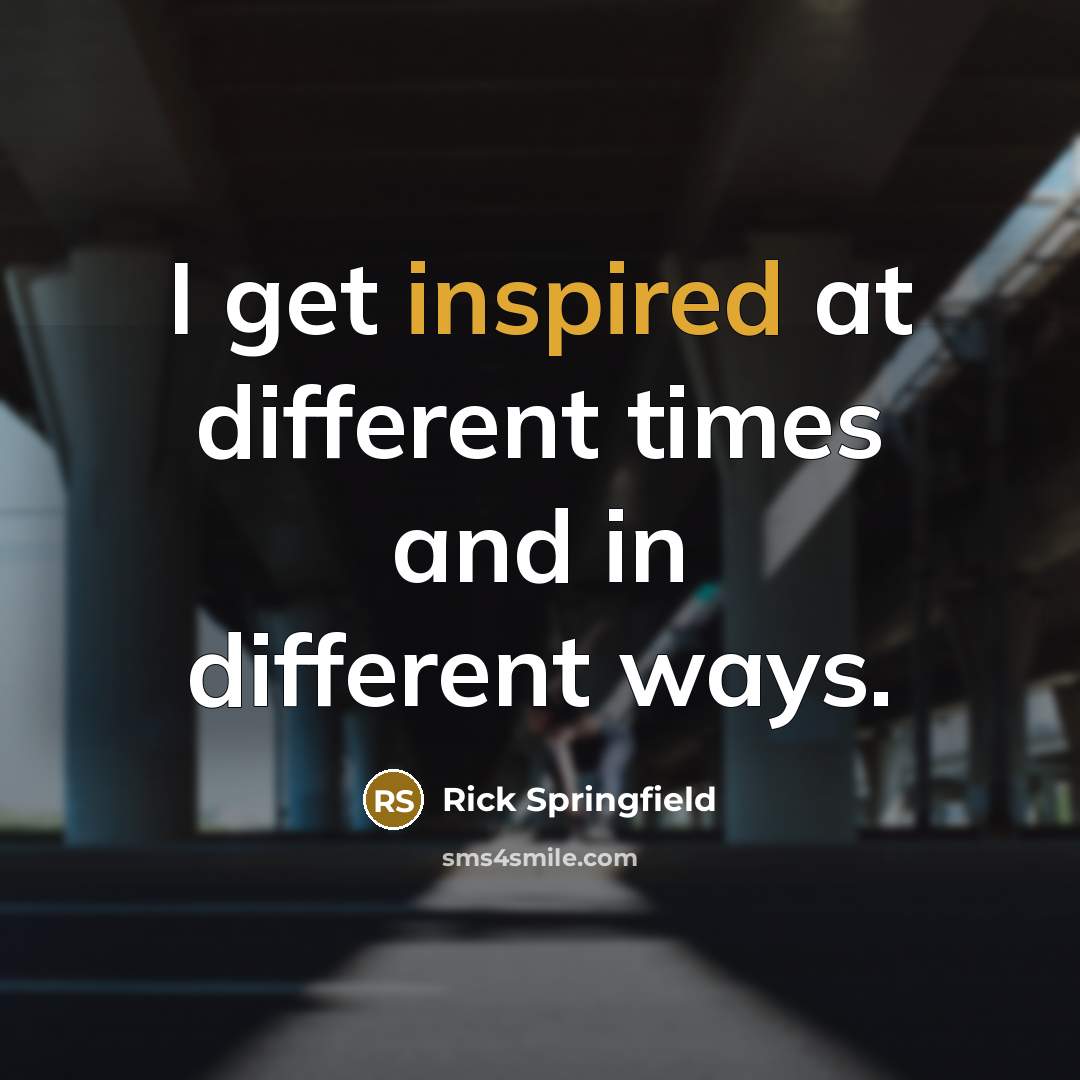 “I get inspired at different times and in different ways.” quote by Rick Springfield