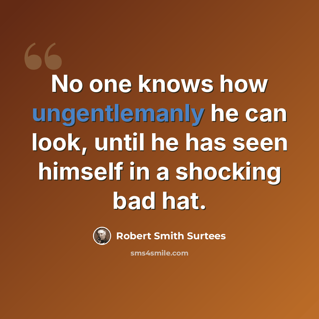 “No one knows how ungentlemanly he can look, until he has seen himself in a shocking bad hat.” quote by Robert Smith Surtees