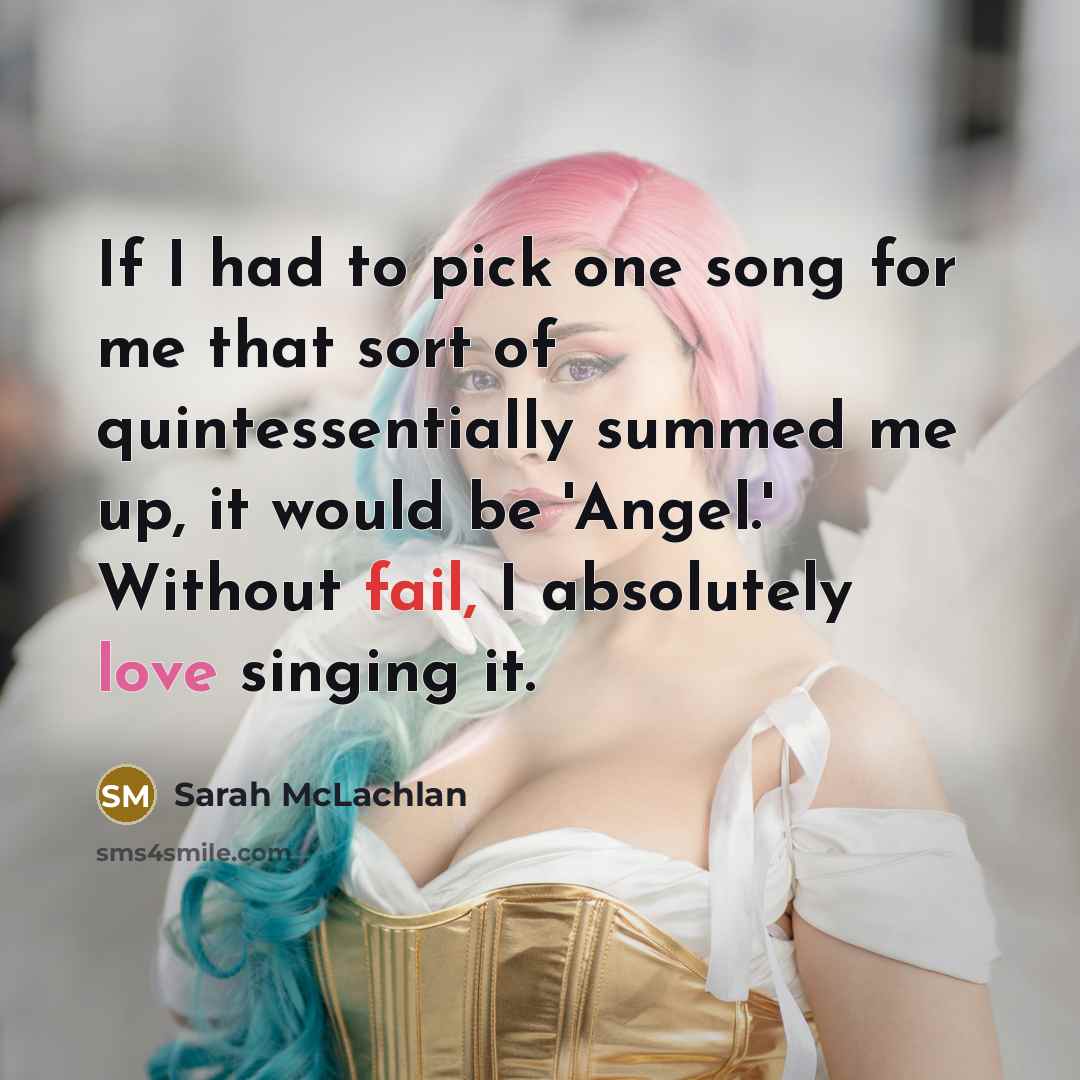 “If I had to pick one song for me that sort of quintessentially summed me up, it would be 'Angel.' Without fail, I absolutely love singing it.” quote by Sarah McLachlan