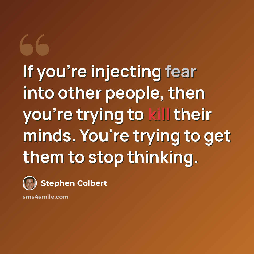 “If you're injecting fear into other people, then you're trying to kill their minds. You're trying to get them to stop thinking.” quote by Stephen Colbert