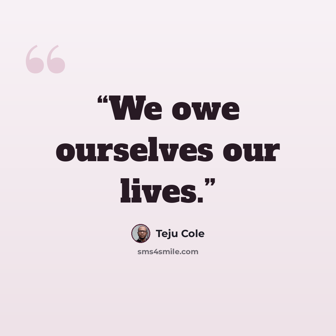 “We owe ourselves our lives.” quote by Teju Cole