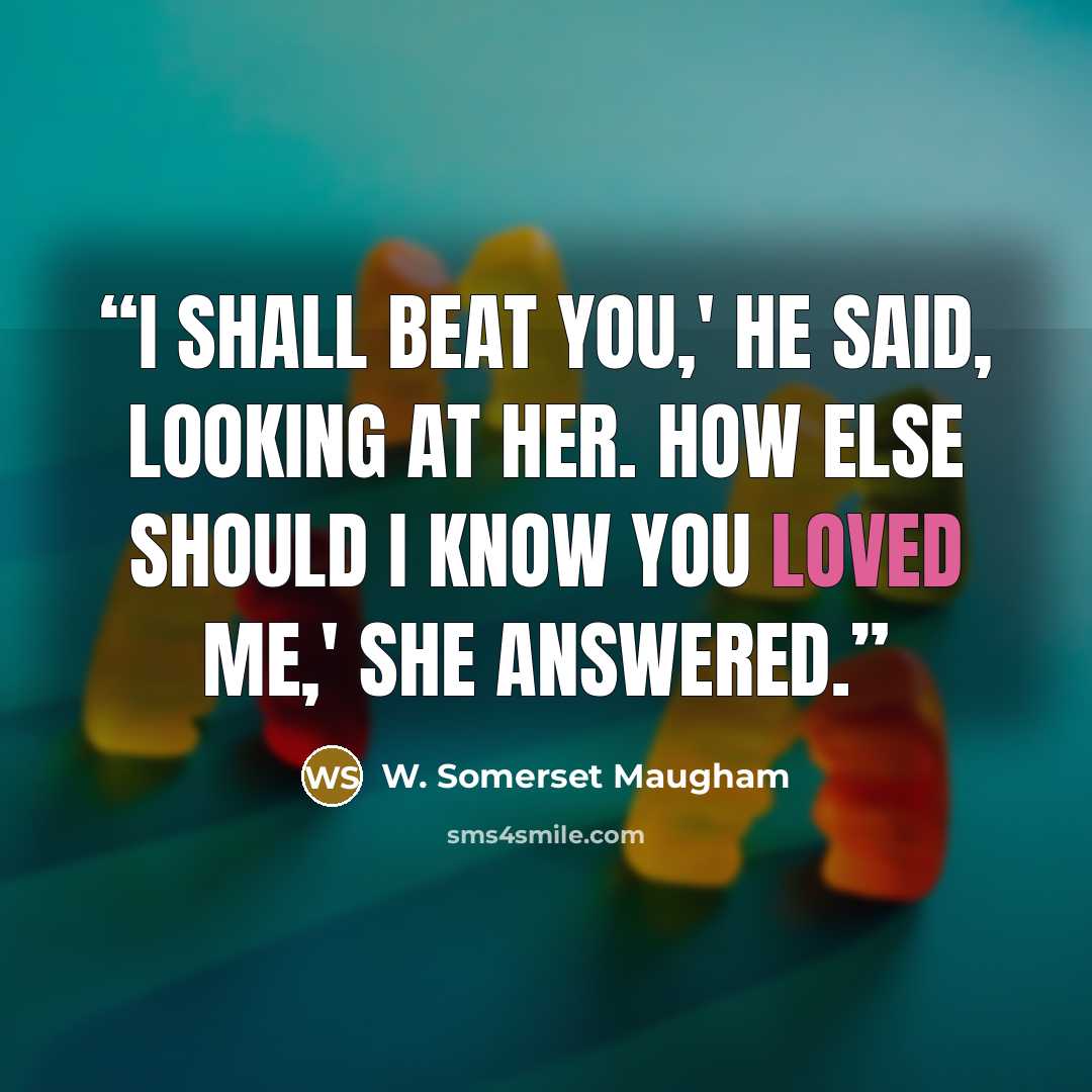 “I shall beat you,' he said, looking at her. How else should I know you loved me,' she answered.” quote by W. Somerset Maugham