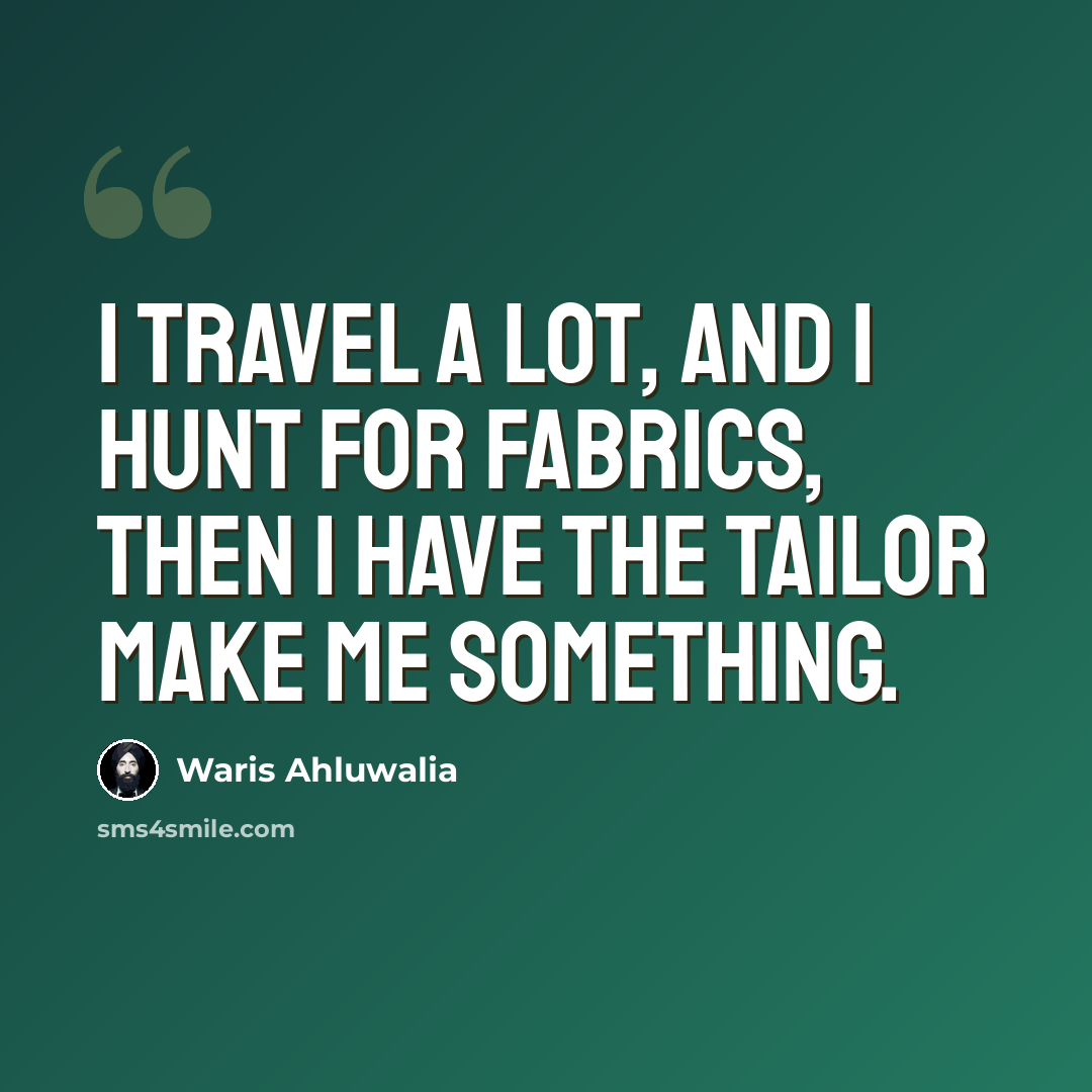 “I travel a lot, and I hunt for fabrics, then I have the tailor make me something.” quote by Waris Ahluwalia