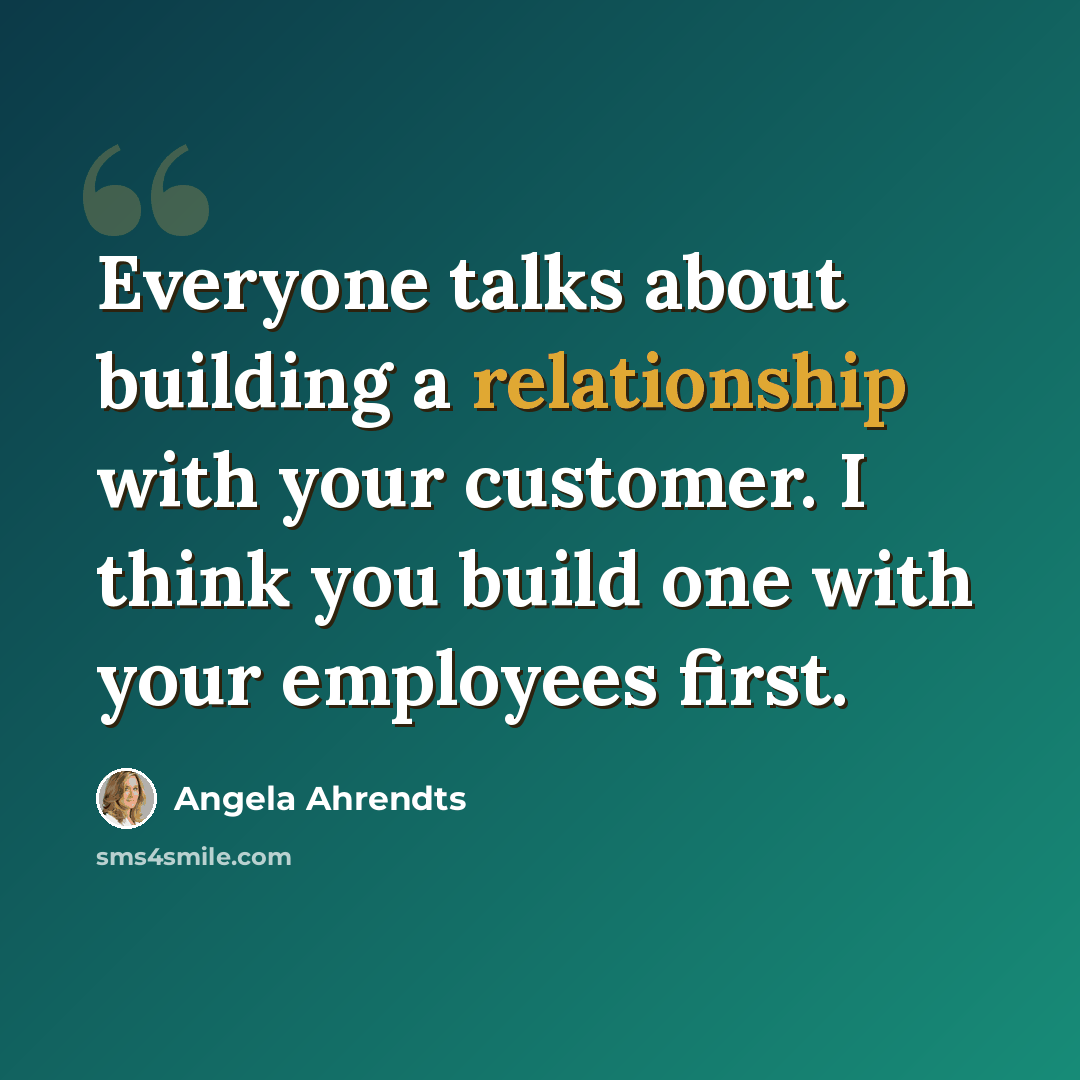“Everyone talks about building a relationship with your customer. I think you build one with your employees first.” quote by Angela Ahrendts