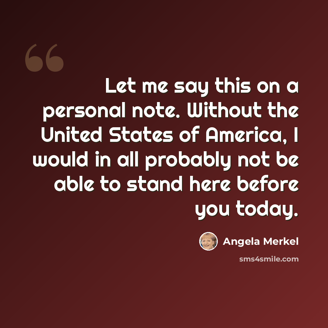 “Let me say this on a personal note. Without the United States of America, I would in all probably not be able to stand here before you today.” quote by Angela Merkel