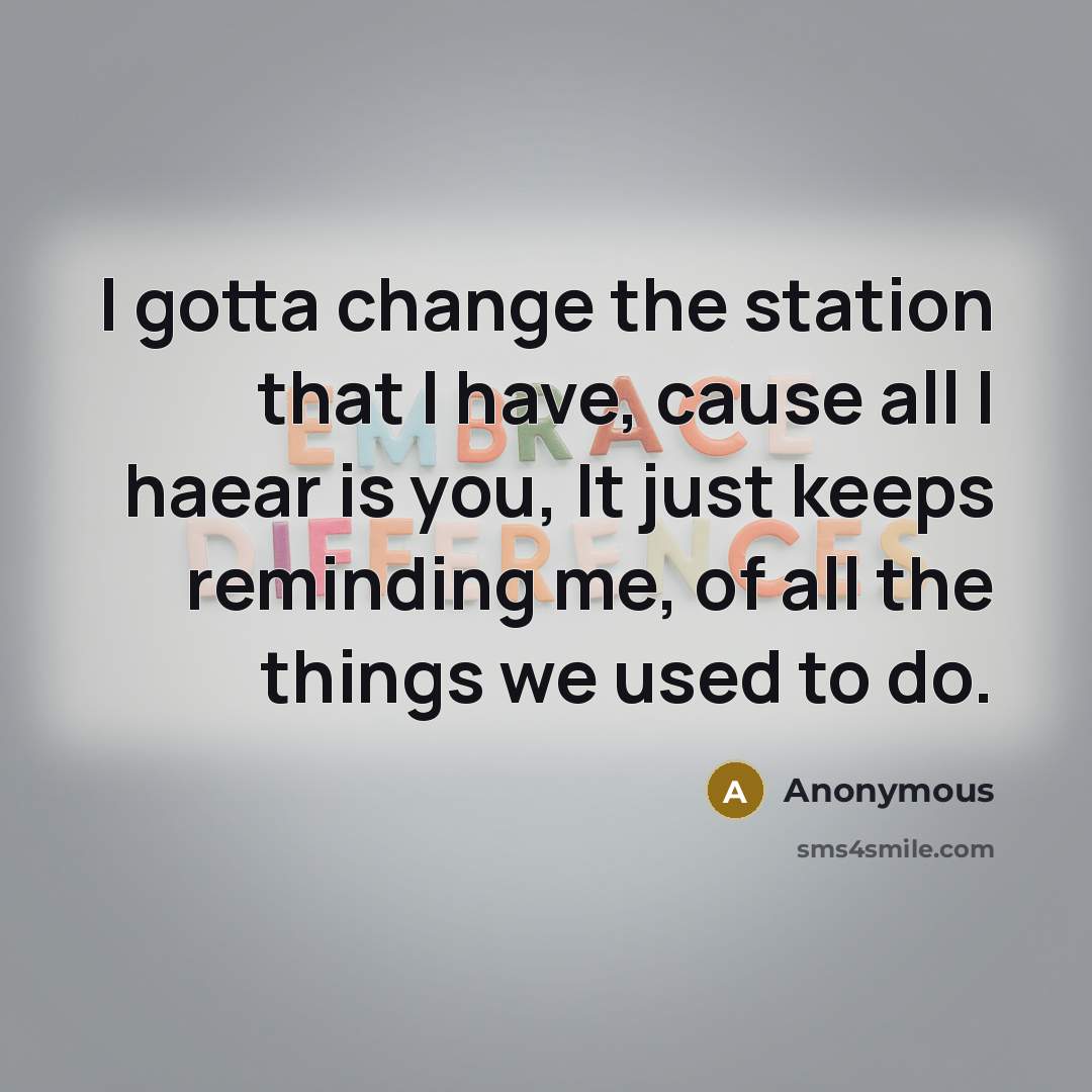 “I gotta change the station that I have, cause all I haear is you, It just keeps reminding me, of all the things we used to do.” quote by Anonymous