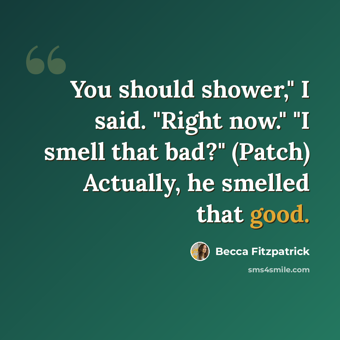 “You should shower," I said. "Right now." "I smell that bad?" (Patch) Actually, he smelled that good.” quote by Becca Fitzpatrick
