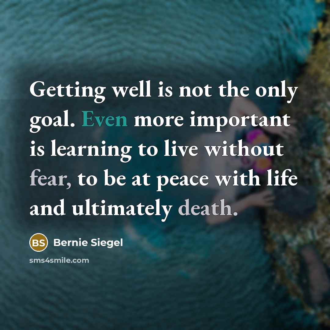 “Getting well is not the only goal. Even more important is learning to live without fear, to be at peace with life and ultimately death.” quote by Bernie Siegel