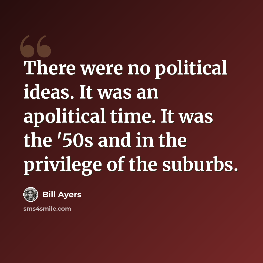 “There were no political ideas. It was an apolitical time. It was the '50s and in the privilege of the suburbs.” quote by Bill Ayers