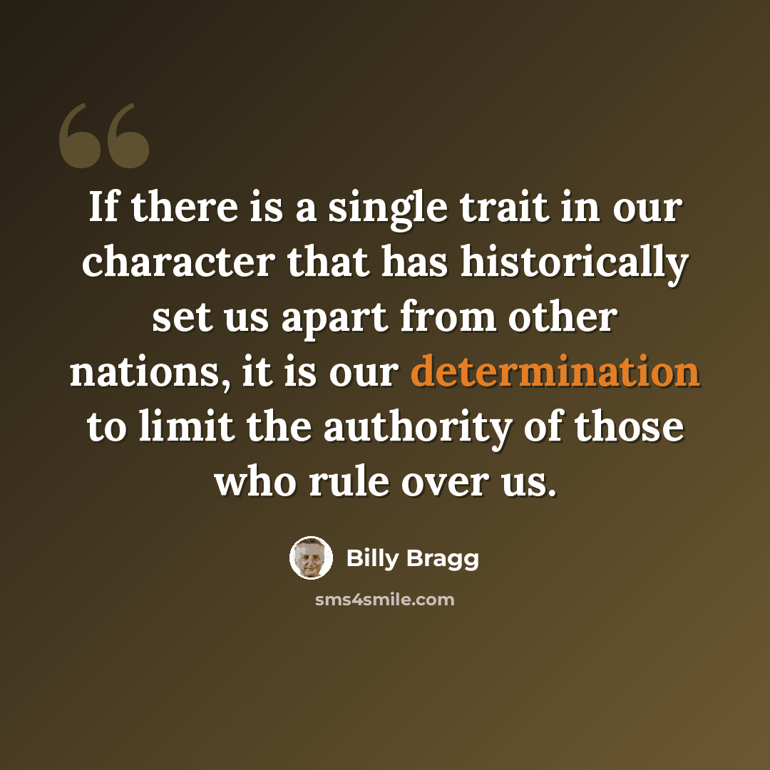 “If there is a single trait in our character that has historically set us apart from other nations, it is our determination to limit the authority of those who rule over us.” quote by Billy Bragg