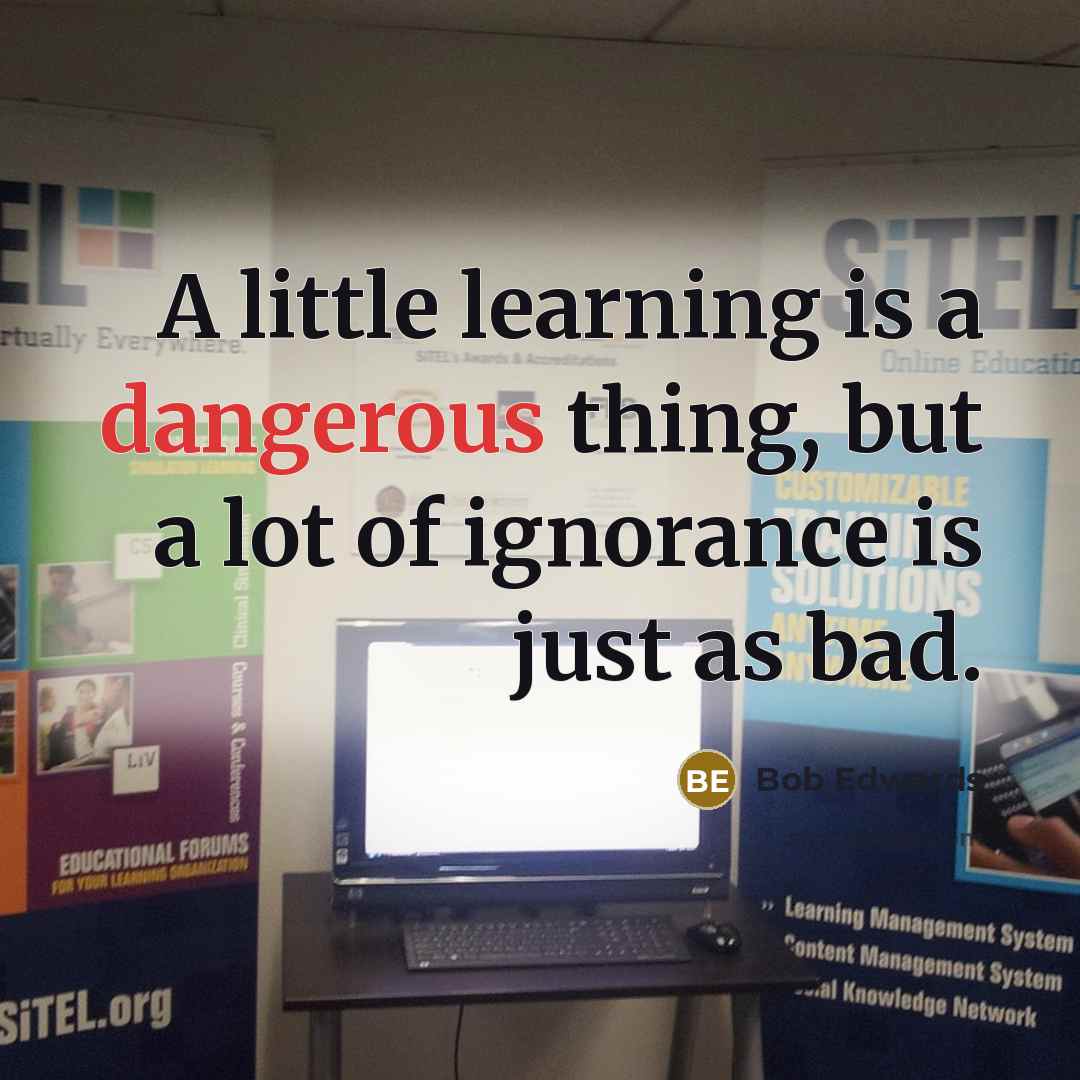 “A little learning is a dangerous thing, but a lot of ignorance is just as bad.” quote by Bob Edwards