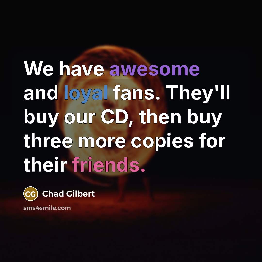 “We have awesome and loyal fans. They'll buy our CD, then buy three more copies for their friends.” quote by Chad Gilbert