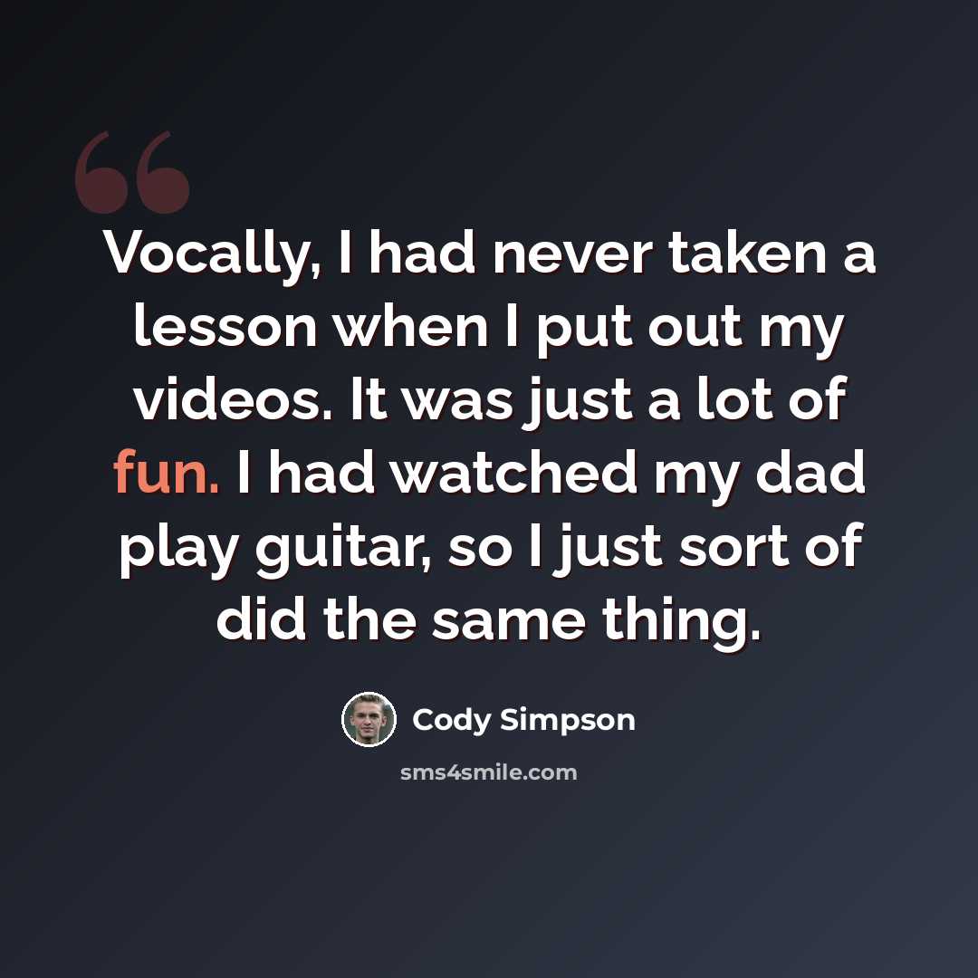 “Vocally, I had never taken a lesson when I put out my videos. It was just a lot of fun. I had watched my dad play guitar, so I just sort of did the same thing.” quote by Cody Simpson