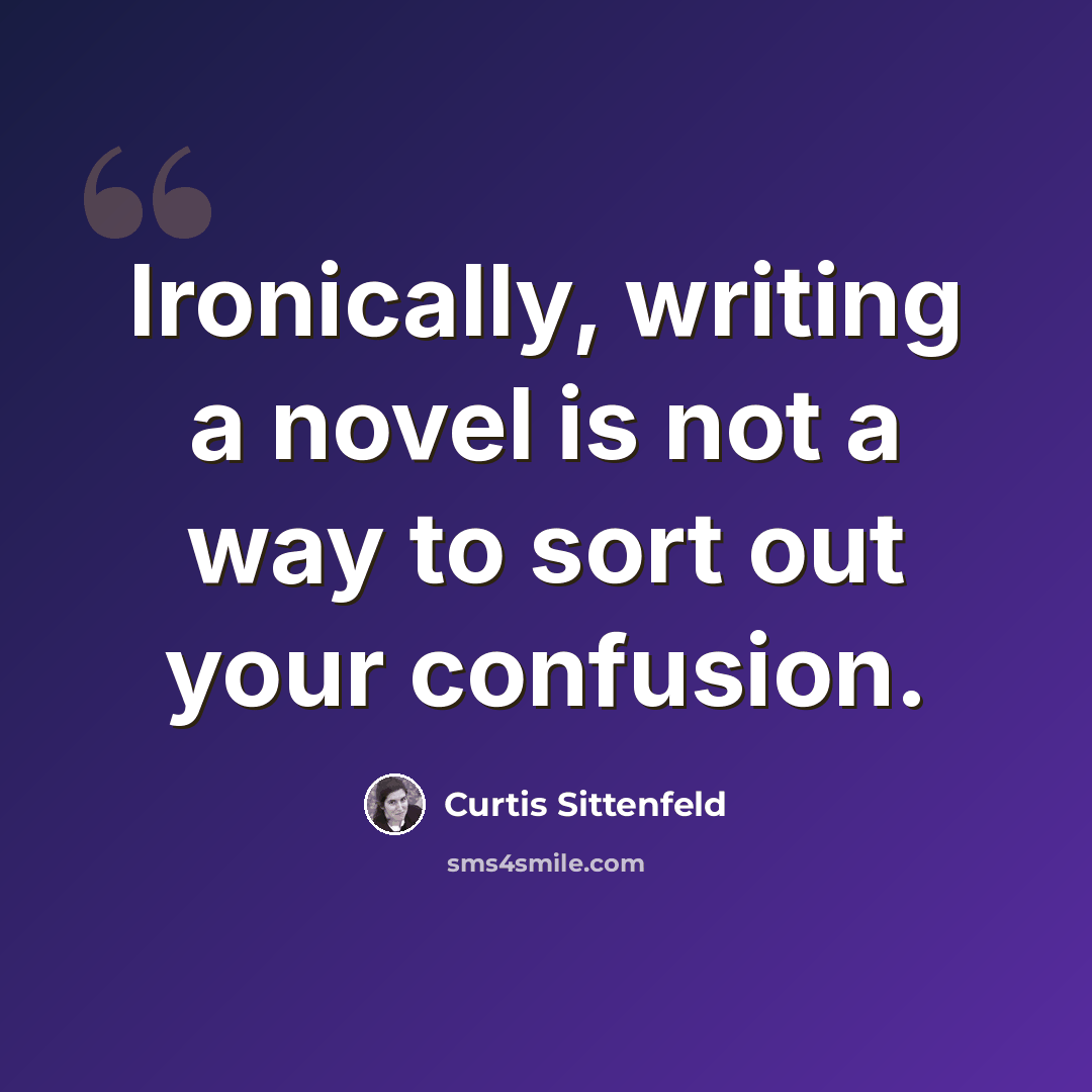 “Ironically, writing a novel is not a way to sort out your confusion.” quote by Curtis Sittenfeld