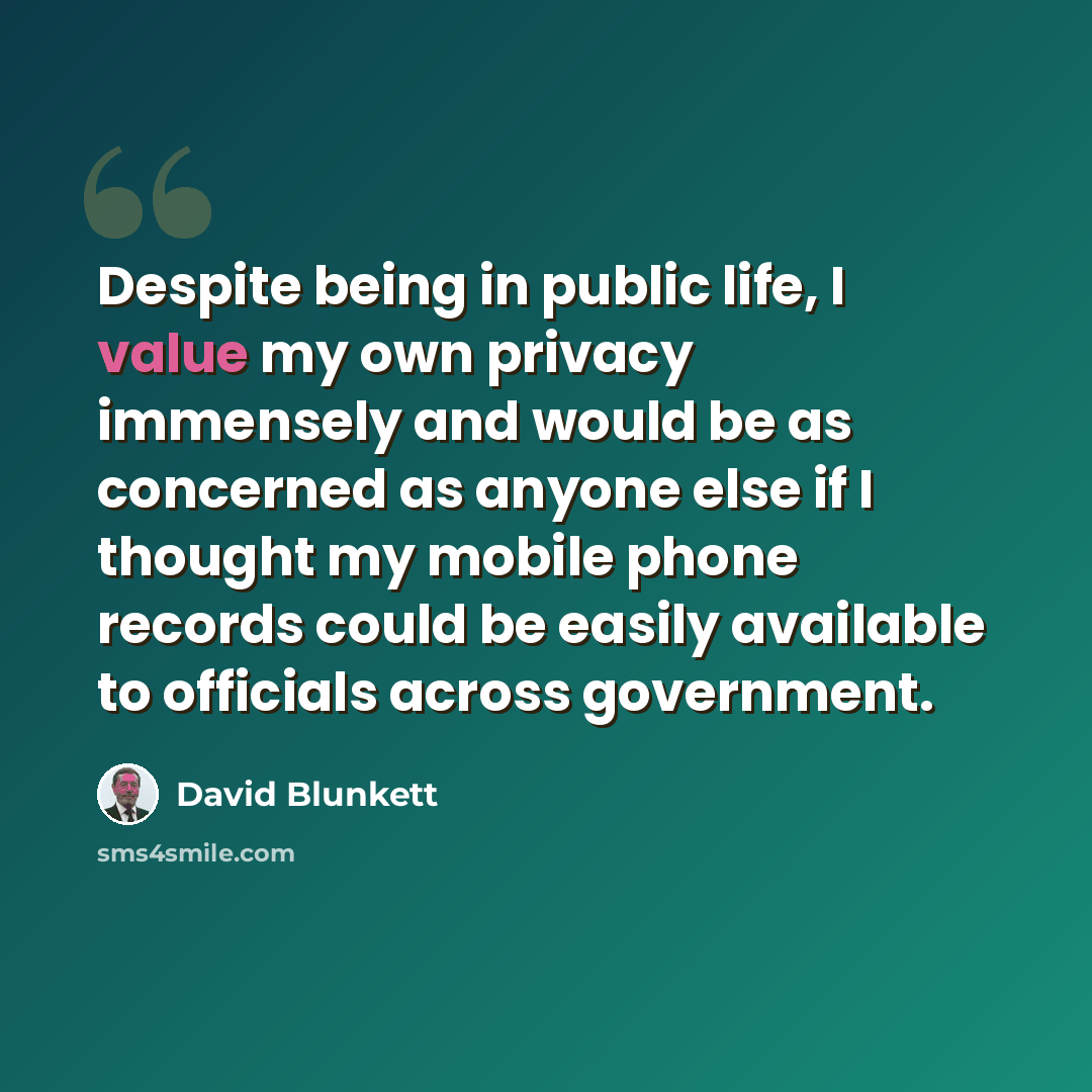 “Despite being in public life, I value my own privacy immensely and would be as concerned as anyone else if I thought my mobile phone records could be easily available to officials across government.” quote by David Blunkett