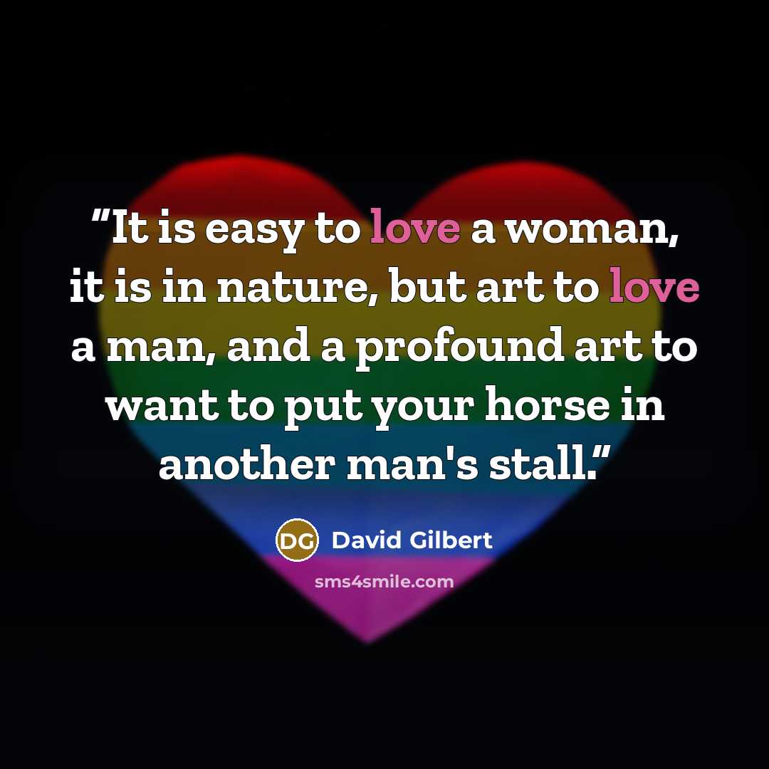“It is easy to love a woman, it is in nature, but art to love a man, and a profound art to want to put your horse in another man's stall.” quote by David Gilbert