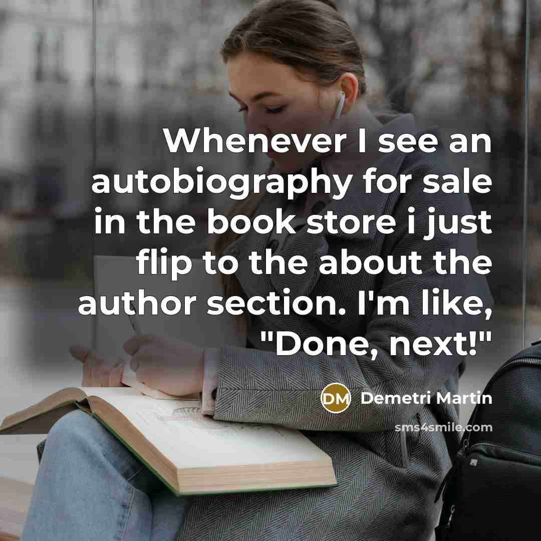“Whenever I see an autobiography for sale in the book store i just flip to the about the author section. I'm like, "Done, next!"” quote by Demetri Martin
