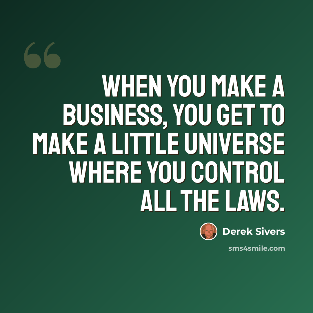 “When you make a business, you get to make a little universe where you control all the laws.” quote by Derek Sivers