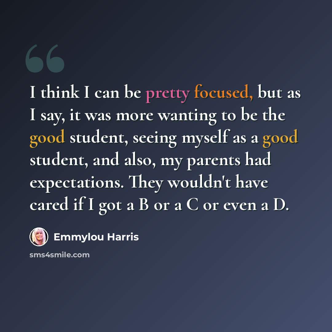“I think I can be pretty focused, but as I say, it was more wanting to be the good student, seeing myself as a good student, and also, my parents had expectations. They wouldn't have cared if I got a B or a C or even a D.” quote by Emmylou Harris