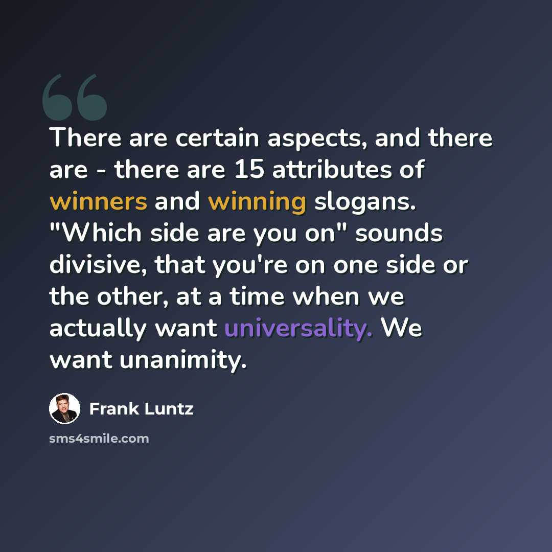 “There are certain aspects, and there are - there are 15 attributes of winners and winning slogans. "Which side are you on" sounds divisive, that you're on one side or the other, at a time when we actually want universality. We want unanimity.” quote by Frank Luntz