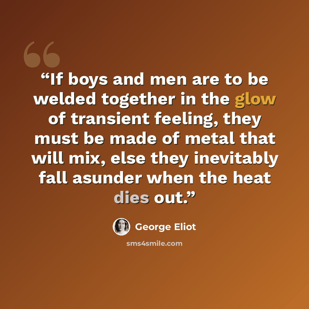 “If boys and men are to be welded together in the glow of transient feeling, they must be made of metal that will mix, else they inevitably fall asunder when the heat dies out.” quote by George Eliot