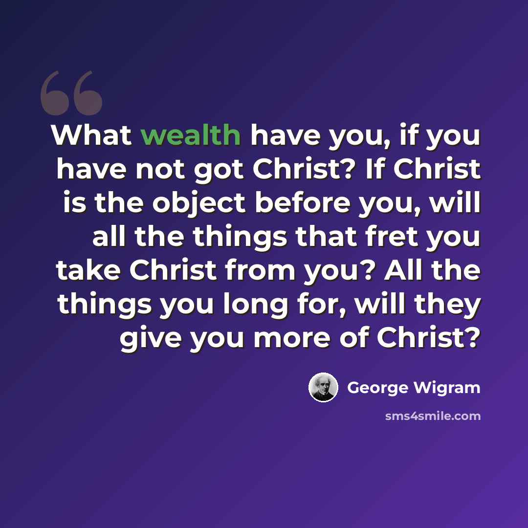 “What wealth have you, if you have not got Christ? If Christ is the object before you, will all the things that fret you take Christ from you? All the things you long for, will they give you more of Christ?” quote by George Wigram