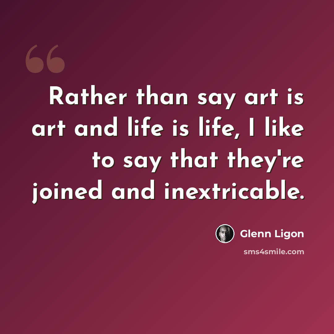 “Rather than say art is art and life is life, I like to say that they're joined and inextricable.” quote by Glenn Ligon