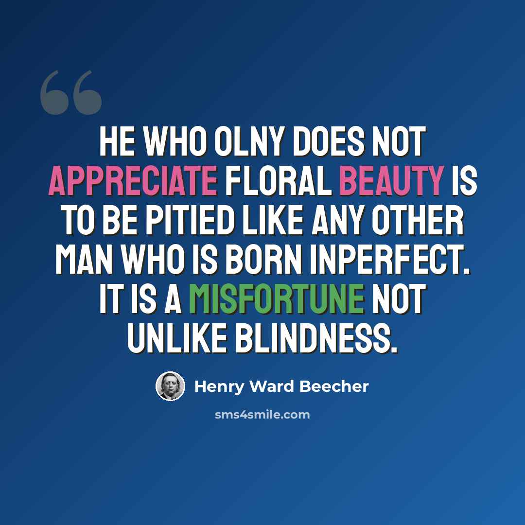 “He who olny does not appreciate floral beauty is to be pitied like any other man who is born inperfect. It is a misfortune not unlike blindness.” quote by Henry Ward Beecher