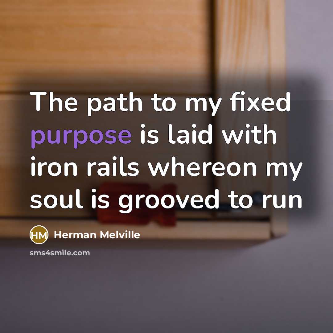 “The path to my fixed purpose is laid with iron rails whereon my soul is grooved to run” quote by Herman Melville