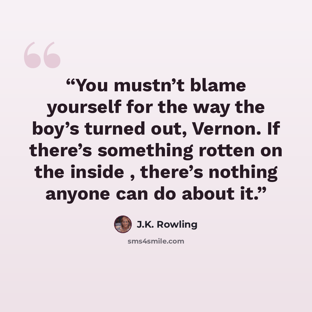 “You mustn’t blame yourself for the way the boy’s turned out, Vernon. If there’s something rotten on the inside , there’s nothing anyone can do about it.” quote by J.K. Rowling