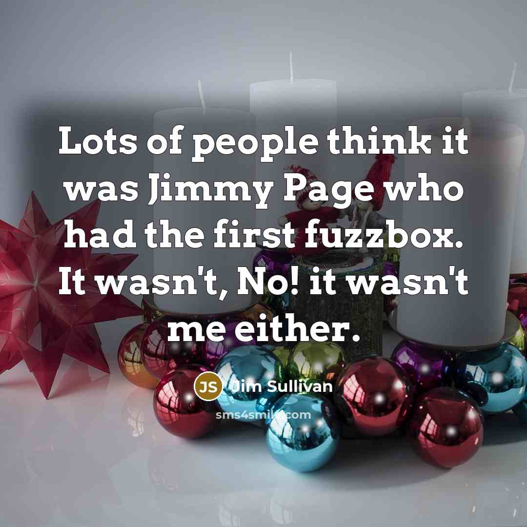 “Lots of people think it was Jimmy Page who had the first fuzzbox. It wasn't, No! it wasn't me either.” quote by Jim Sullivan